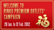 Exclusive for tourists from overseas<br />
Welcome to RINKU PREMIUM OUTLETS® Campaign <br />
20 Jan.-12 Feb.2012