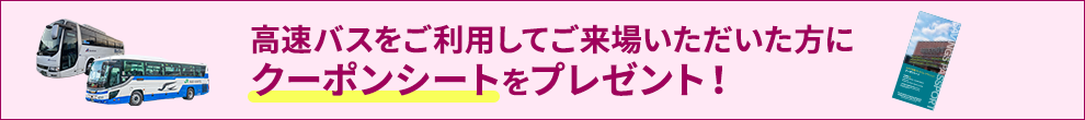 高速バスをご利用してご来場いただいた方にクーポンシートをプレゼント！