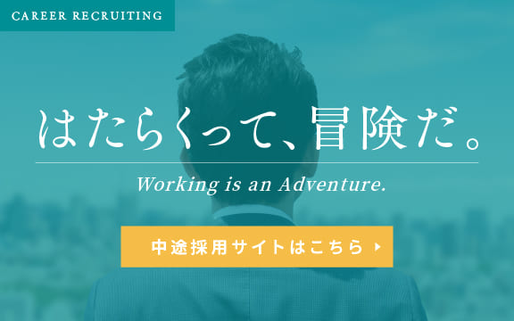 CAREER RECRUITING はたらくって、冒険だ。 Working is an Adventure 中途採用サイトはこちら