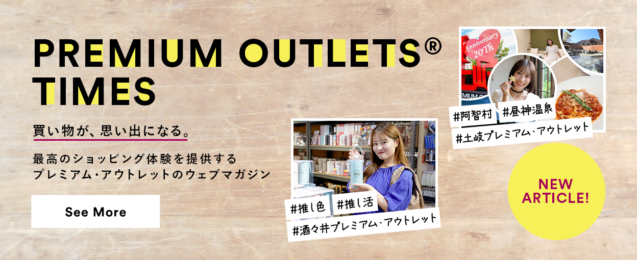 PREMIUM OUTLETS(R) TIMES 買い物が、思い出になる。最高のショッピング体験を提供するプレミアム・アウトレットのウェブマガジン 【NEW ARTICLE!】 ＃推し色　＃推し活　＃酒々井プレミアム・アウトレット　＃阿智村　＃昼神温泉　＃土岐プレミアム・アウトレット　See More