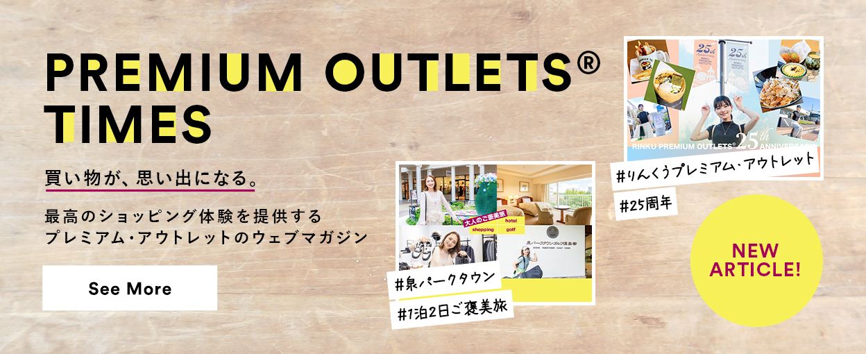 PREMIUM OUTLETS(R) TIMES 買い物が、思い出になる。最高のショッピング体験を提供するプレミアム・アウトレットのウェブマガジン 【NEW ARTICLE!】 ＃りんくうプレミアム・アウトレット　＃25周年　＃泉パークタウン　＃1泊2日ご褒美旅　See More