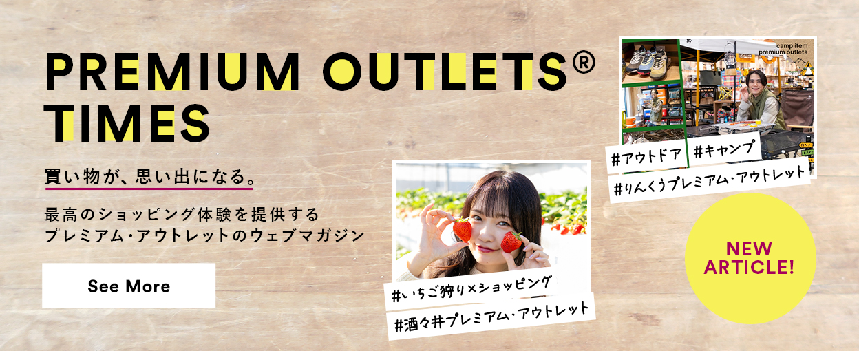 PREMIUM OUTLETS(R) TIMES 買い物が、思い出になる。最高のショッピング体験を提供するプレミアム・アウトレットのウェブマガジン 【NEW ARTICLE!】 ＃いちご狩り×ショッピング　＃酒々井プレミアム・アウトレット　＃アウトドア　＃キャンプ　＃りんくうプレミアム・アウトレット　See More