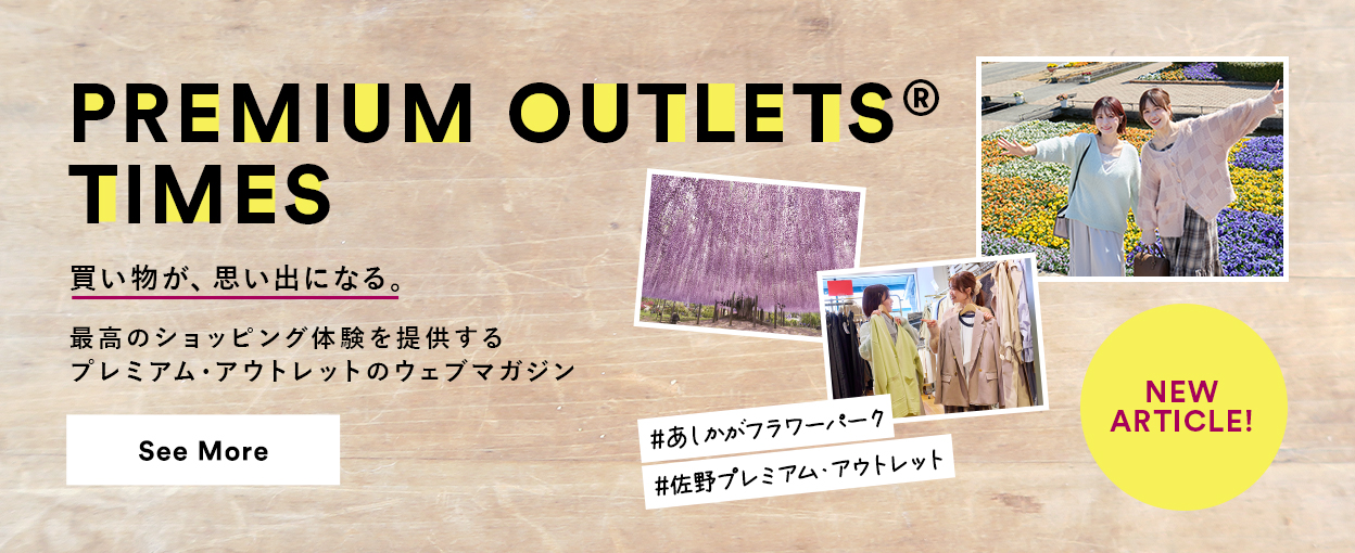 PREMIUM OUTLETS(R) TIMES 買い物が、思い出になる。最高のショッピング体験を提供するプレミアム・アウトレットのウェブマガジン 【NEW ARTICLE!】 ＃あしかがフラワーパーク　＃佐野プレミアム・アウトレット　See More