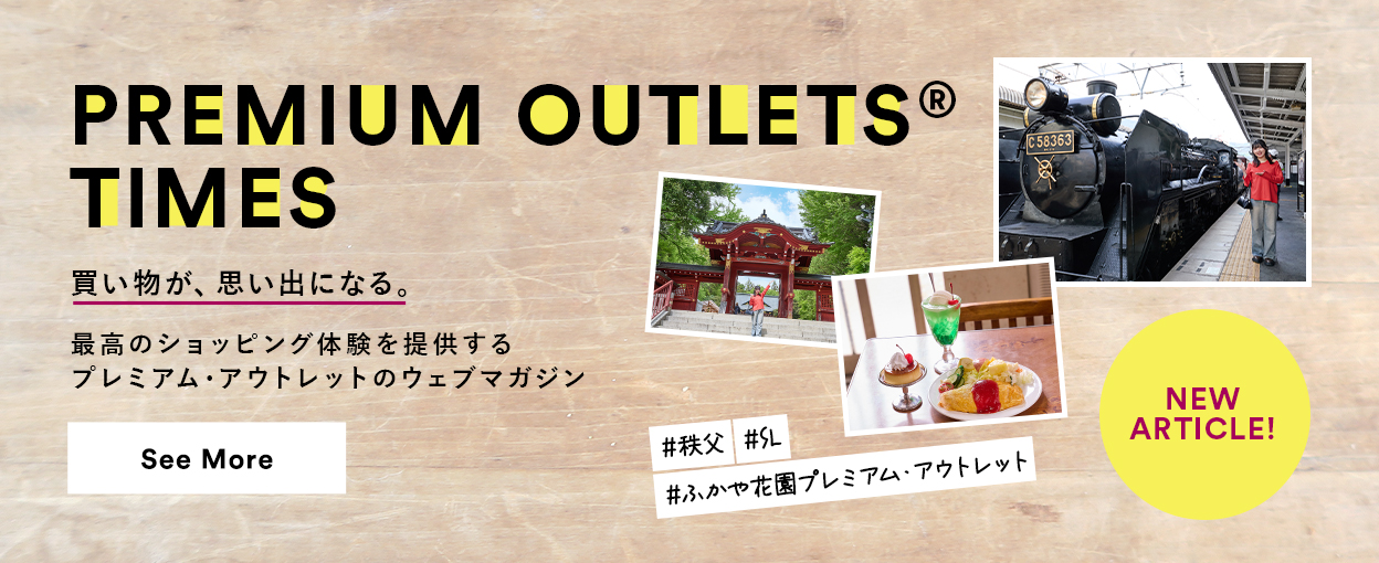 PREMIUM OUTLETS(R) TIMES 買い物が、思い出になる。最高のショッピング体験を提供するプレミアム・アウトレットのウェブマガジン 【NEW ARTICLE!】 ＃秩父　＃SL　ふかや花園プレミアム・アウトレット　See More