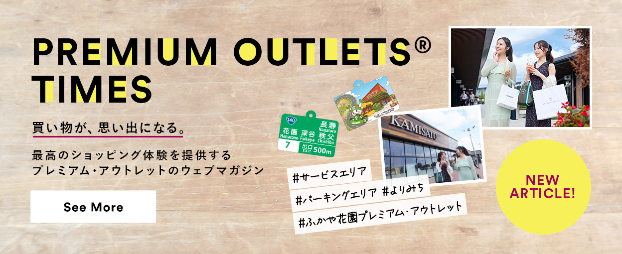 PREMIUM OUTLETS(R) TIMES 買い物が、思い出になる。最高のショッピング体験を提供するプレミアム・アウトレットのウェブマガジン 【NEW ARTICLE!】 ＃サービスエリア　＃パーキングエリア　＃よりみち　ふかや花園プレミアム・アウトレット　See More