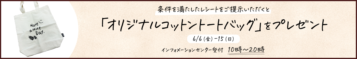条件を満たしたレシートをご提示いただくと「オリジナルコットントートバッグ」をプレゼント 6/6（金）-15（日）インフォメーションセンター受付 10時～20時