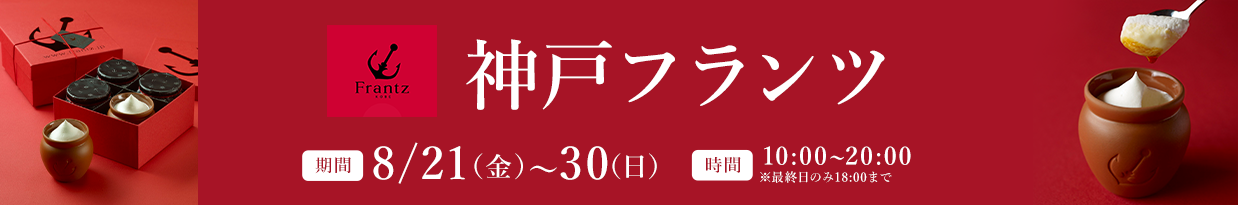 神戸フランツ 期間：8/21（金）～30（日） 時間：10:00～20:00 ※最終日のみ18:00まで