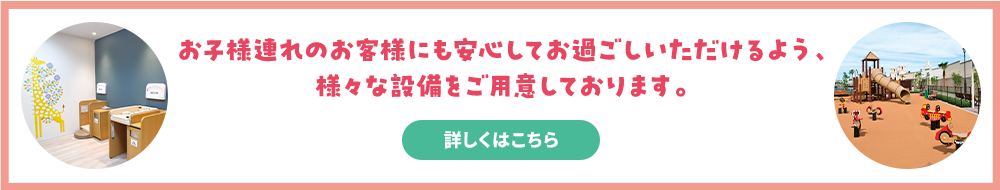 お子様連れのお客様にも安心してお過ごしいただけるよう、様々な設備をご用意しております。【詳しくはこちら】