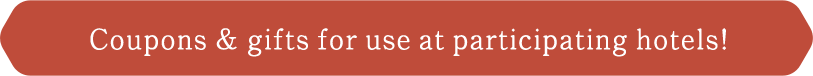 Coupons & gifts for use at participating hotels!