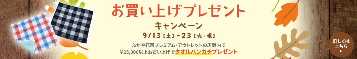 お買い上げプレゼント キャンペーン 9/13（土）-23（火・祝）ふかや花園プレミアム・アウトレットの店舗内で￥25,000以上お買上げでタオルハンカチプレゼント 詳しくはこちら