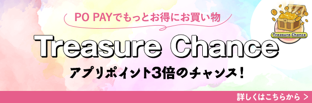 PO PAYでもっとお得にお買い物 Treasure Chance アプリポイント3倍のチャンス！ 詳しくはこちらから＞
