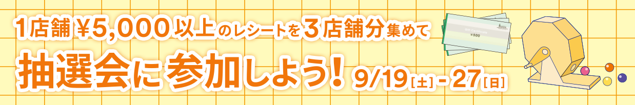 1店舗￥5,000以上のレシートを3店舗分集めて抽選会に参加しよう！ 9/19（土）-27（日）