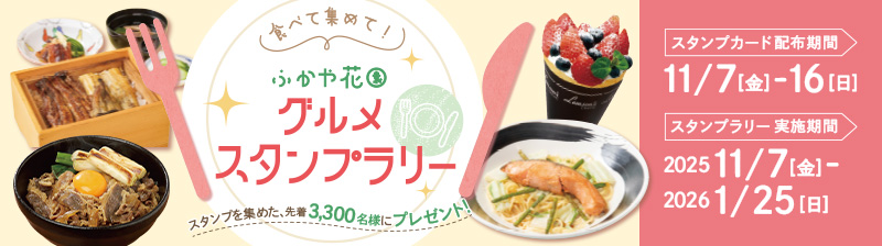 食べて集めて！ ふかや花園 グルメスタンプラリー スタンプを集めた先着3,300名様にプレゼント！ スタンプカード配布期間 11/7(金)–16(日) スタンプラリー実施期間 2025 11/7(金)–2026 1/25(日)