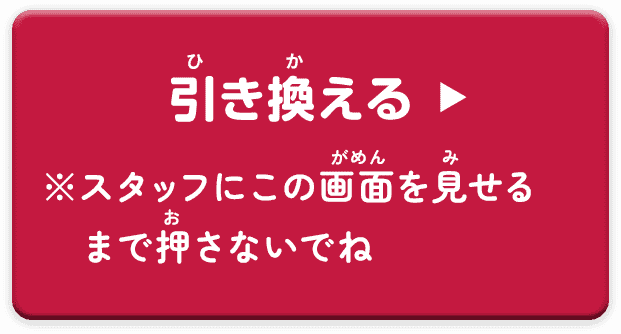 引き換える ※係員にこのボタンを見せるまで押さないでね