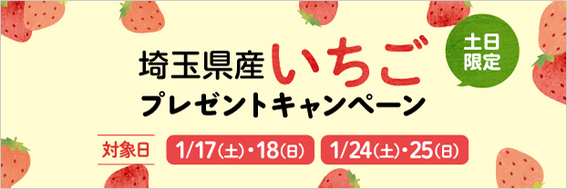 埼玉県産いちごプレゼントキャンペーン [土日限定] 対象日 1/17（土）・18（日） 1/24（土）・25（日）