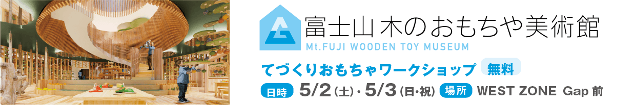 富士山 木のおもちゃ美術館 てづくりおもちゃワークショップ 無料 日時：5/2（土）・5/3（日・祝） 場所：WEST ZONE Gap前