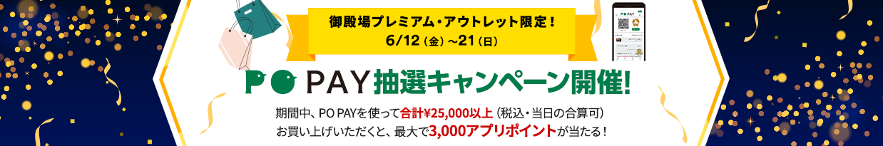 御殿場プレミアム・アウトレット限定！ 6/12（金）～21（日） PO PAY抽選キャンペーン 期間中、PO PAYを使って合計¥25,000以上（税込・当日の合算可） お買い上げいただくと、最大で3,000アプリポイントが当たる！