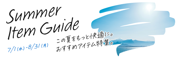 Summer Item Guide 7/1（水）-8/31（月）この夏をもっと快適に。おすすめアイテム特集。