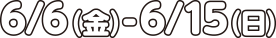 6/6（金）- 6/15（日）