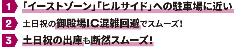 1、「イーストゾーン」「ヒルサイド」への駐車場に近い 2、土日祝の御殿場IC混雑回避でスムーズ！ 3、土日祝の出庫も断然スムーズ！