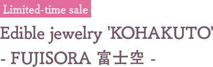 Limited-time sale Edible jewelry 'KOHAKUTO' - FUJISORA 富士空 -