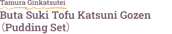 Tamura Ginkatsutei Buta Suki Tofu Katsuni Gozen（Pudding Set）