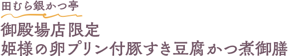 田むら銀かつ亭 御殿場店限定 姫様の卵プリン付豚すき豆腐かつ煮御膳