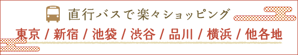 直行バスで楽々ショッピング 東京 / 新宿 / 池袋 / 渋谷 / 品川 / 横浜 / 他各地