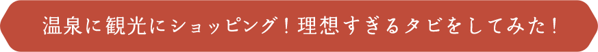 温泉に観光にショッピング！理想すぎるタビをしてみた！