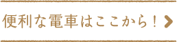 便利な電車はここから！