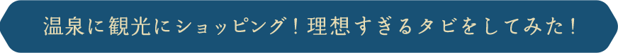 温泉に観光にショッピング！理想すぎるタビをしてみた！