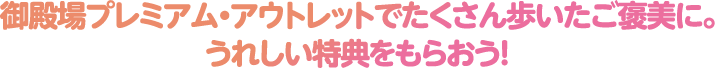 御殿場プレミアム・アウトレットでたくさん歩いたご褒美に。うれしい特典をもらおう！