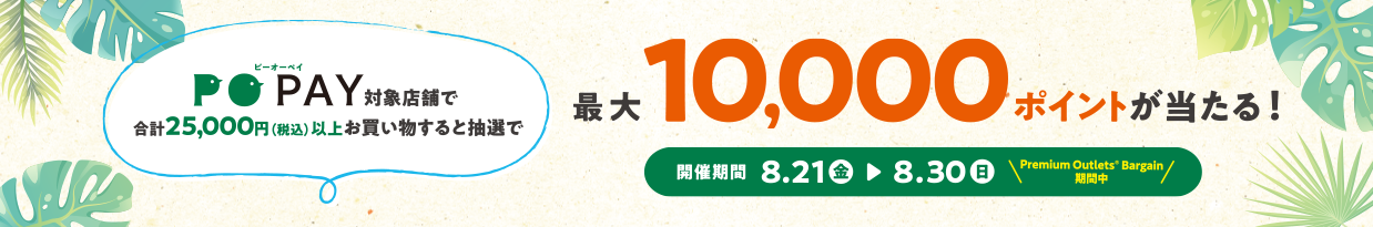 PO PAY 対象店舗で合計25,000円（税込）以上お買い物すると抽選で最大10,000ポイントが当たる！　開催期間：8/21（金）→8/30（日）【Premium Outlet's Bargain期間中】
