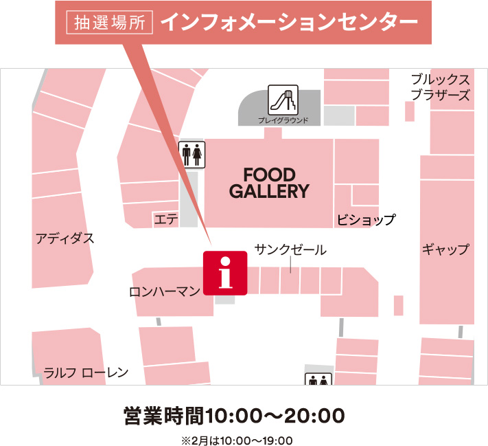 [抽選場所] インフォメーションセンター 営業時間10:00～20:00 ※2月は10:00～19:00