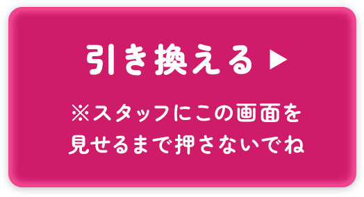 引き換える ※係員にこのボタンを見せるまで押さないでね