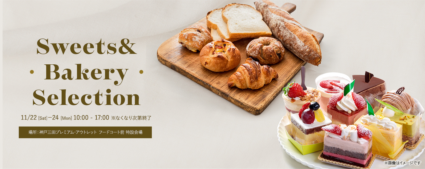 Sweets&Bakery Selection 11/22［sat］-24［mon］ 10:00 - 17:00 ※なくなり次第終了 場所：神戸三田プレミアム・アウトレット フードコート前 特設会場