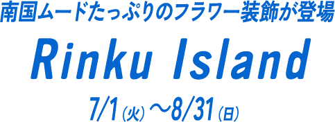 南国ムードたっぷりのフラワー装飾が登場 Rinku Island 7/1（火）～8/31（日）