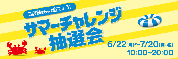 3店舗まわって当てよう！ サマーチャレンジ抽選会 6/22（月）-7/20（月・祝）10:00-20:00