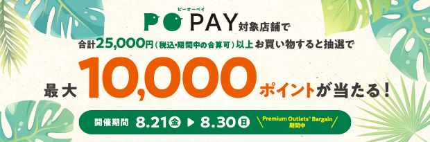 PO PAY対象店舗で合計25,000円（税込み・期間中の合算可）以上お買い物すると抽選で最大10,000ポイントが当たる！ 開催期間8/21（金）-8/30（日）