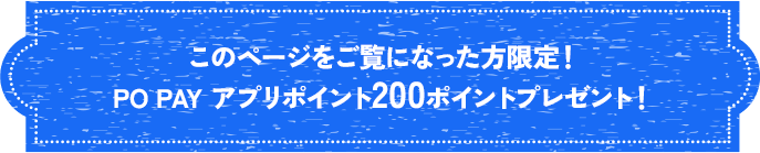 このページをご覧になった方限定！ PO PAY アプリポイント200ポイントプレゼント！