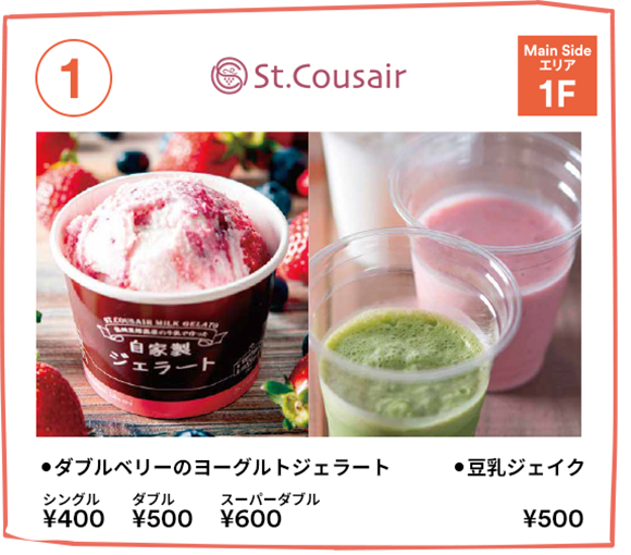 [1] St.Cousair 【Main Side エリア 1F】・ダブルベリーのヨーグルトジェラート：シングル ￥400／ダブル ￥500／スーパーダブル ￥600・豆乳ジェイク：￥500
