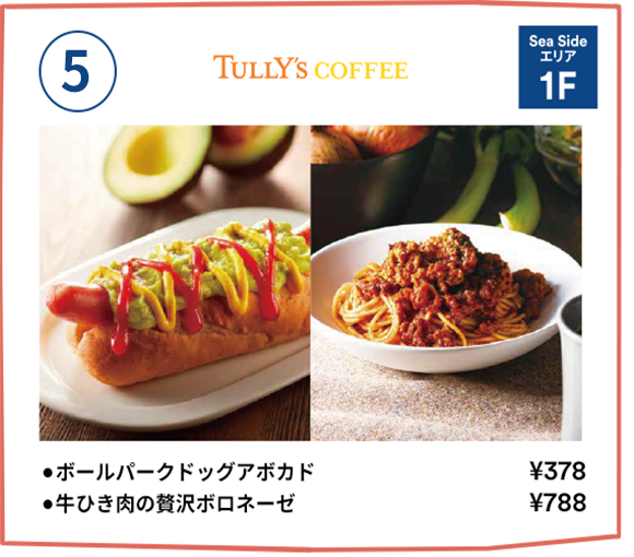 [5] Tully's Coffee 【Sea Sideエリア 1F】・ボールパークドッグアボカド：￥378・牛ひき肉の贅沢ボロネーゼ：￥788