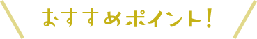 おすすめポイント!
