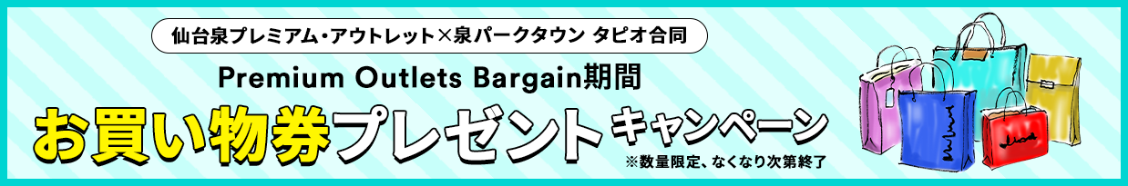 仙台泉プレミアム・アウトレット×泉パークタウン Tapio合同 8/21（金）～30（日）Premium Outlets Bargain期間 お買い物券プレゼントキャンペーン ※数量限定、なくなり次第終了