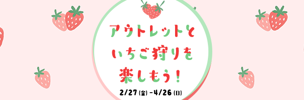 アウトレットといちご狩りを楽しもう！ 2/27（金）-4/26（日）