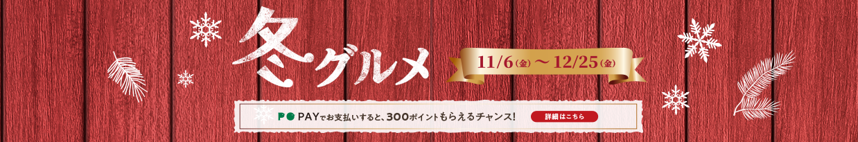 冬グルメ 11/6（金）～12/25（金） PO PAYでお支払いすると、300ポイントもらえるチャンス！ 詳細はこちら
