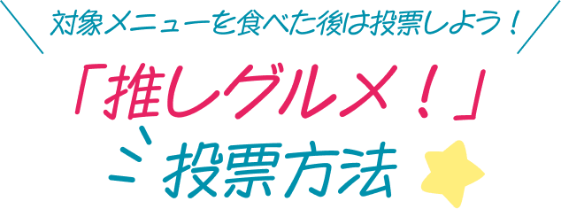対象メニューを食べた後は投票しよう！ 「推しグルメ！」 投票方法