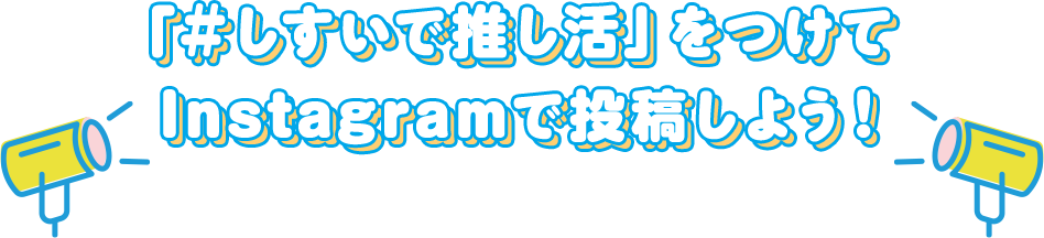 「＃しすいで推し活」をつけて Instagramで投稿しよう！