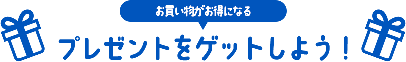 お買い物がお得になるプレゼントをゲットしよう！