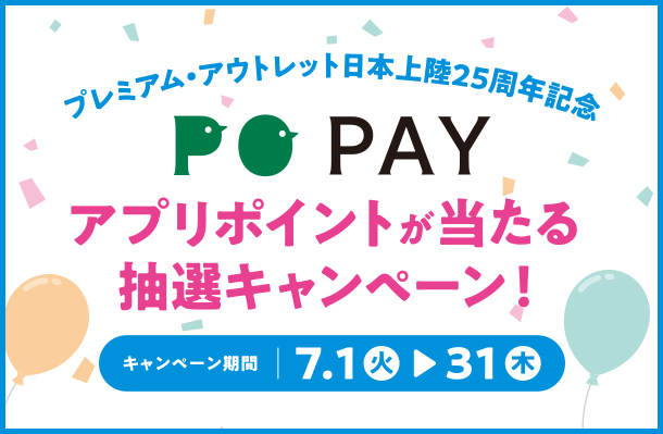プレミアム・アウトレット日本上陸25周年記念 PO PAY アプリポイントが当たる抽選キャンペーン！ キャンペーン期間：7.1（火） ▶ 31（木）